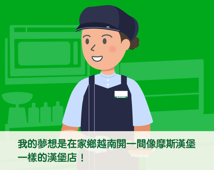 我的梦想是在故乡越南开一家像摩斯汉堡一样的汉堡店！